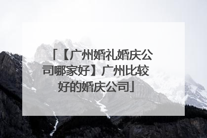 【广州婚礼婚庆公司哪家好】广州比较好的婚庆公司