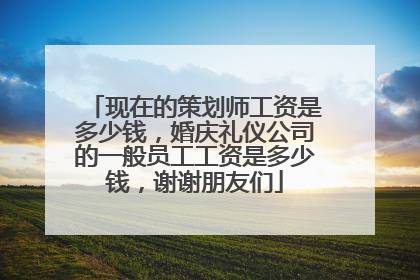 现在的策划师工资是多少钱，婚庆礼仪公司的一般员工工资是多少钱，谢谢朋友们