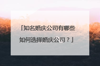 知名婚庆公司有哪些 如何选择婚庆公司?