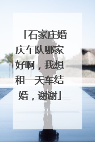 石家庄婚庆车队哪家好啊,我想租一天车结婚,谢谢