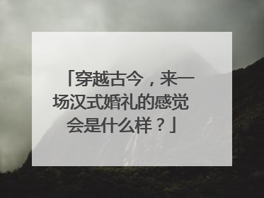 穿越古今，来一场汉式婚礼的感觉会是什么样？