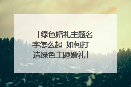 绿色婚礼主题名字怎么起 如何打造绿色主题婚礼
