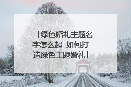 绿色婚礼主题名字怎么起 如何打造绿色主题婚礼