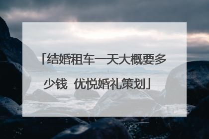 结婚租车一天大概要多少钱 优悦婚礼策划