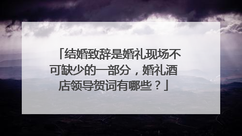 结婚致辞是婚礼现场不可缺少的一部分，婚礼酒店领导贺词有哪些？