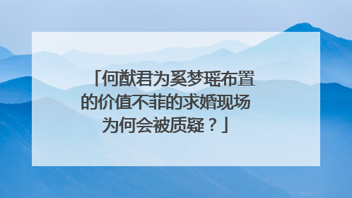 何猷君为奚梦瑶布置的价值不菲的求婚现场为何会被质疑？