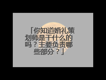 你知道婚礼策划师是干什么的吗？主要负责哪些部分？