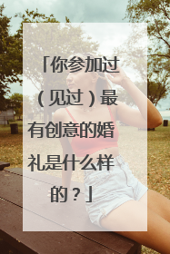 你参加过（见过）最有创意的婚礼是什么样的？