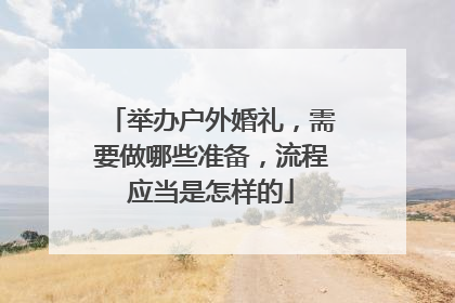 举办户外婚礼,需要做哪些准备,流程应当是怎样的