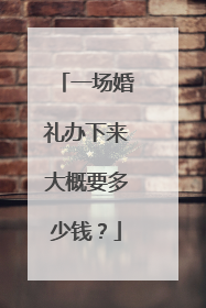 一场婚礼办下来大概要多少钱?