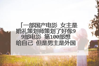一部国产电影 女主是婚礼策划师策划了好像99部电影 第100部想给自己 但是男主是外国人不想结婚 最后。。