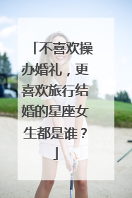 不喜欢操办婚礼，更喜欢旅行结婚的星座女生都是谁？