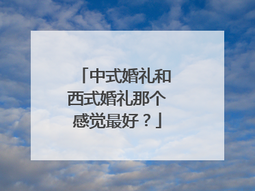 中式婚礼和西式婚礼那个感觉最好？