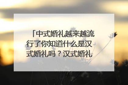 中式婚礼越来越流行了你知道什么是汉式婚礼吗？汉式婚礼怎么举办？