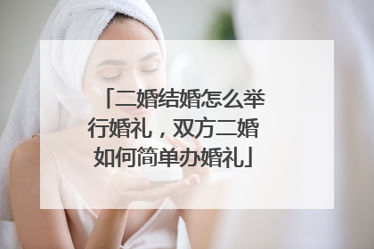 二婚结婚怎么举行婚礼，双方二婚如何简单办婚礼