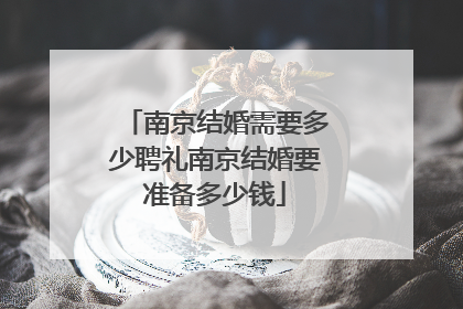 南京结婚需要多少聘礼南京结婚要准备多少钱