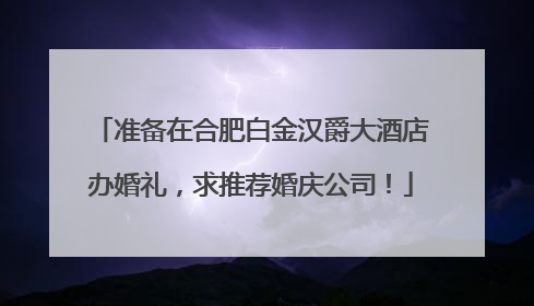 准备在合肥白金汉爵大酒店办婚礼,求推荐婚庆公司!
