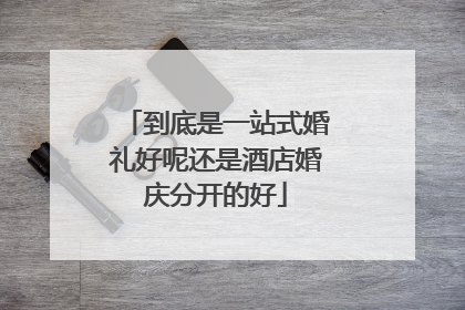 到底是一站式婚礼好呢还是酒店婚庆分开的好