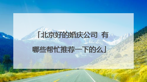 北京好的婚庆公司 有哪些帮忙推荐一下的么