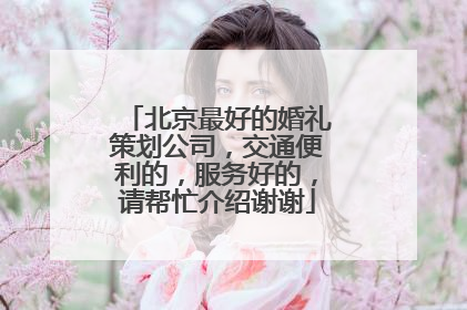 北京最好的婚礼策划公司，交通便利的，服务好的，请帮忙介绍谢谢