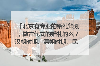 北京有专业的婚礼策划，做古代式的婚礼的么？汉朝时期、清朝时期、民国时期的均可。