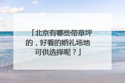 北京有哪些带草坪的，好看的婚礼场地可供选择呢？