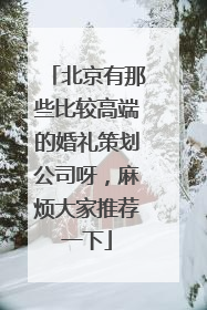 北京有那些比较高端的婚礼策划公司呀,麻烦大家推荐一下