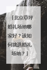 北京草坪婚礼场地哪家好？该如何挑选婚礼场地？
