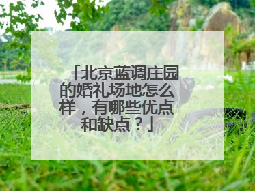 北京蓝调庄园的婚礼场地怎么样,有哪些优点和缺点?