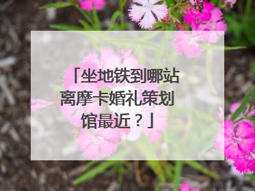 坐地铁到哪站离摩卡婚礼策划馆最近？