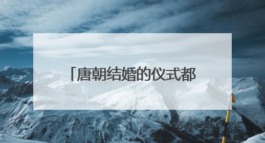 唐朝结婚的仪式都是什么样的，主要的流程都有哪些？