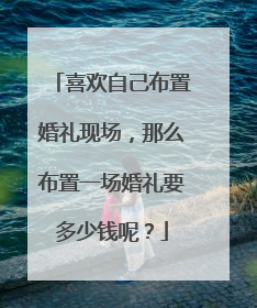 喜欢自己布置婚礼现场,那么布置一场婚礼要多少钱呢?