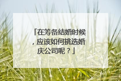 在筹备结婚时候，应该如何挑选婚庆公司呢？