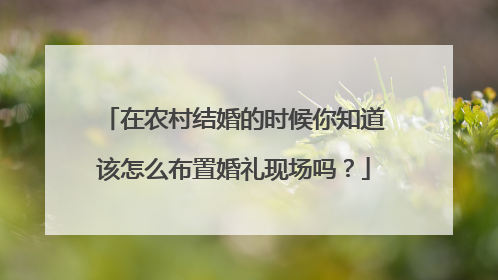 在农村结婚的时候你知道该怎么布置婚礼现场吗?