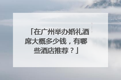 在广州举办婚礼酒席大概多少钱,有哪些酒店推荐?