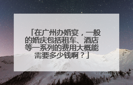 在广州办婚宴，一般的婚庆包括租车、酒店等一系列的费用大概能需要多少钱啊？