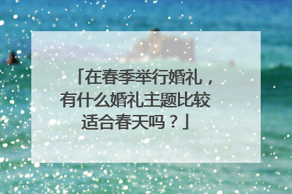 在春季举行婚礼，有什么婚礼主题比较适合春天吗？