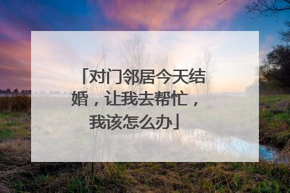 对门邻居今天结婚，让我去帮忙，我该怎么办