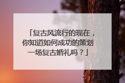 复古风流行的现在，你知道如何成功的策划一场复古婚礼吗？