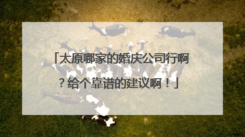 太原哪家的婚庆公司行啊？给个靠谱的建议啊！