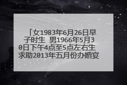 女1983年6月26日早子时生 男1966年5月30日下午4点至5点左右生 求助2013年五月份办婚宴合适的日子是几号