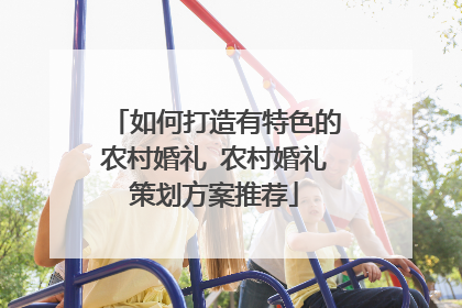 如何打造有特色的农村婚礼 农村婚礼策划方案推荐