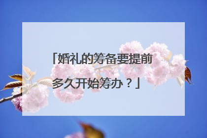 婚礼的筹备要提前多久开始筹办？