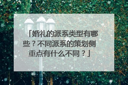 婚礼的派系类型有哪些？不同派系的策划侧重点有什么不同？