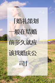 婚礼策划一般在结婚前多久就应该找婚庆公司