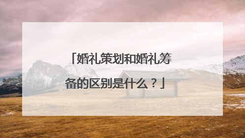 婚礼策划和婚礼筹备的区别是什么？