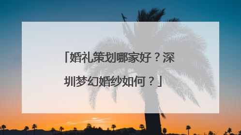 婚礼策划哪家好？深圳梦幻婚纱如何？