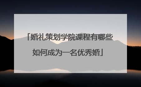 婚礼策划学院课程有哪些 如何成为一名优秀婚