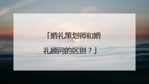 婚礼策划师和婚礼顾问的区别？