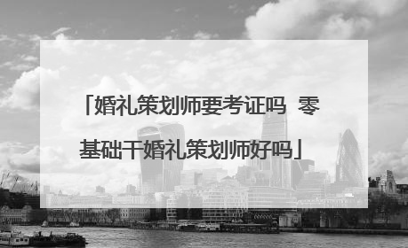 婚礼策划师要考证吗 零基础干婚礼策划师好吗
